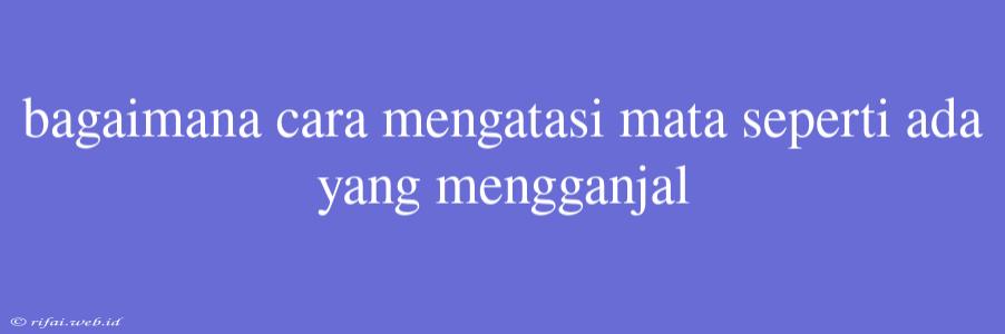 Bagaimana Cara Mengatasi Mata Seperti Ada Yang Mengganjal