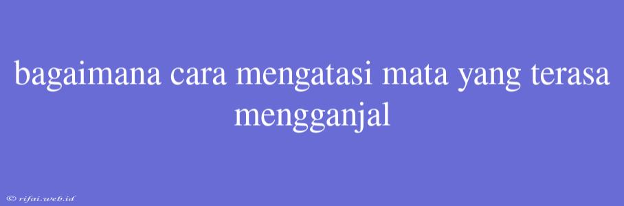 Bagaimana Cara Mengatasi Mata Yang Terasa Mengganjal