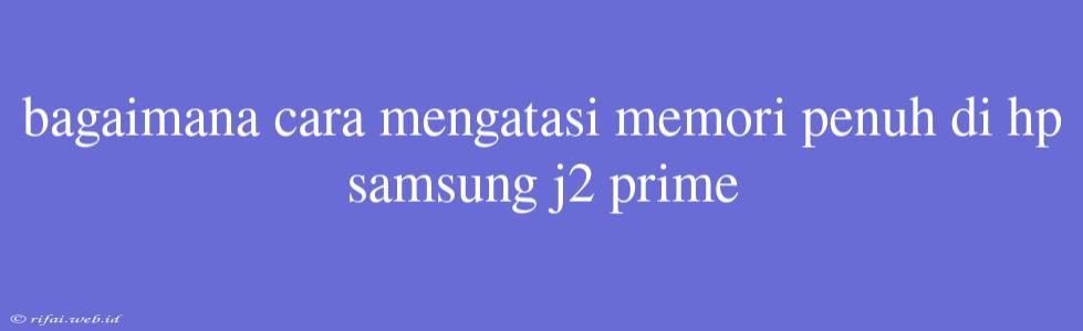 Bagaimana Cara Mengatasi Memori Penuh Di Hp Samsung J2 Prime