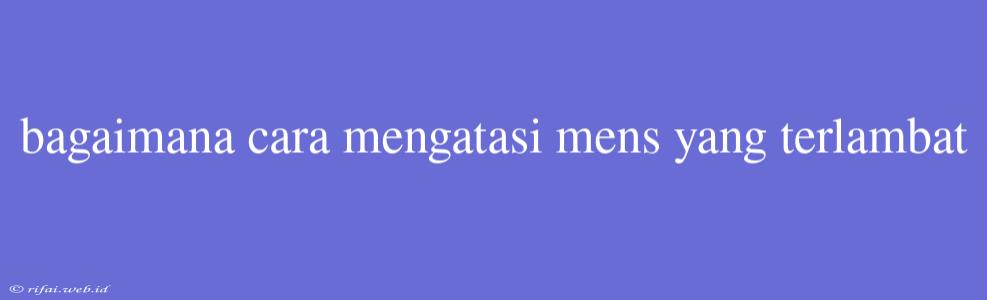 Bagaimana Cara Mengatasi Mens Yang Terlambat