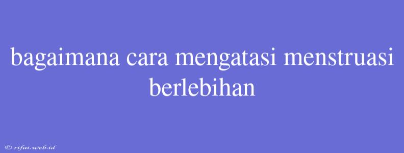 Bagaimana Cara Mengatasi Menstruasi Berlebihan