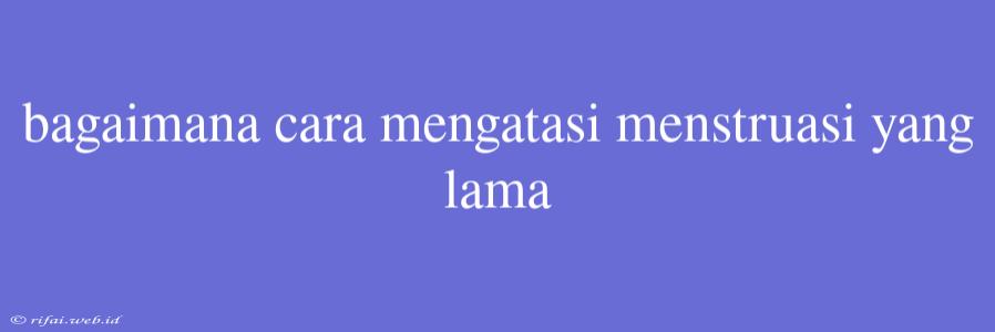 Bagaimana Cara Mengatasi Menstruasi Yang Lama