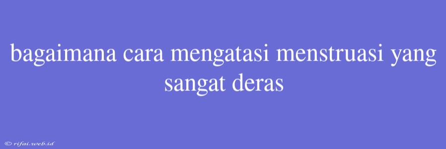 Bagaimana Cara Mengatasi Menstruasi Yang Sangat Deras