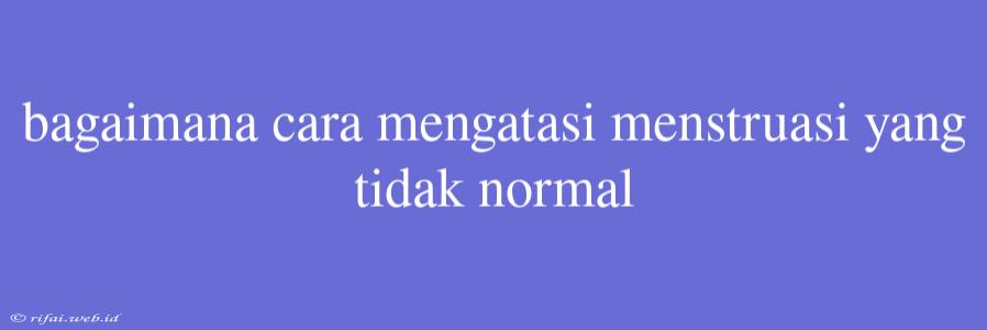 Bagaimana Cara Mengatasi Menstruasi Yang Tidak Normal