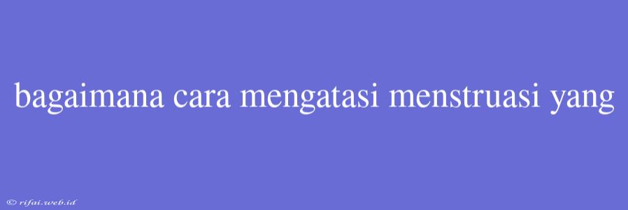 Bagaimana Cara Mengatasi Menstruasi Yang