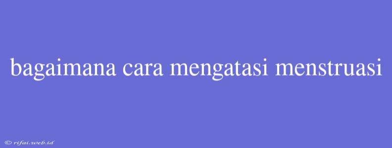 Bagaimana Cara Mengatasi Menstruasi