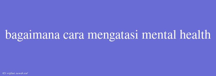 Bagaimana Cara Mengatasi Mental Health