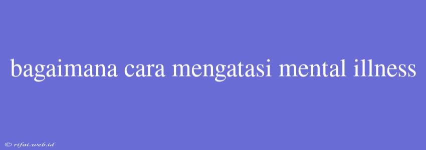 Bagaimana Cara Mengatasi Mental Illness