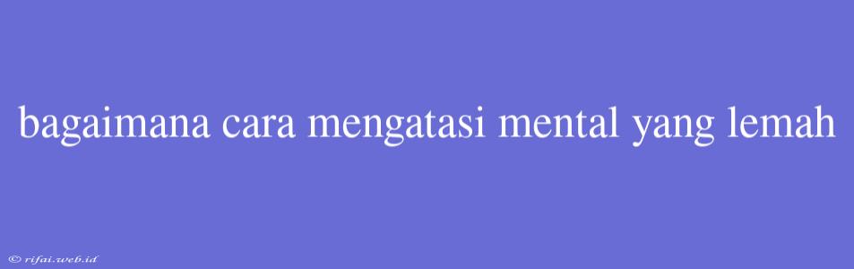 Bagaimana Cara Mengatasi Mental Yang Lemah