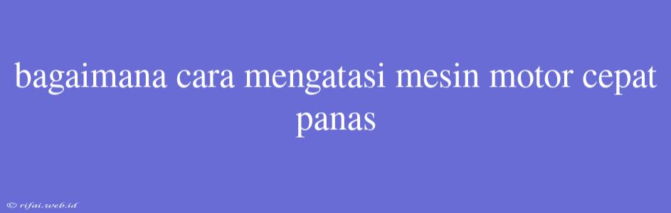 Bagaimana Cara Mengatasi Mesin Motor Cepat Panas