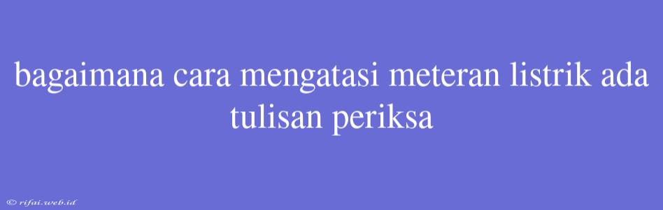 Bagaimana Cara Mengatasi Meteran Listrik Ada Tulisan Periksa