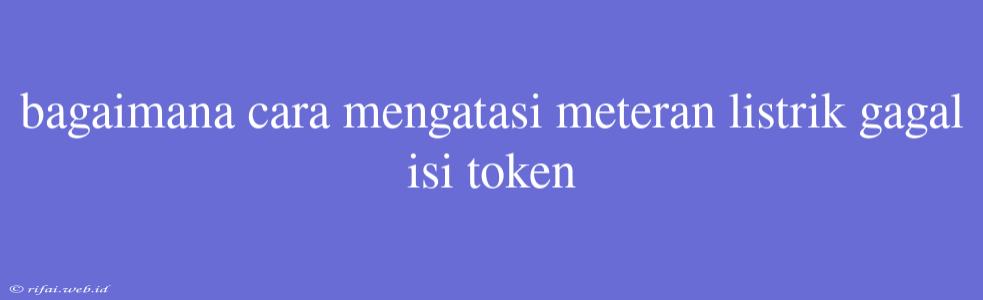 Bagaimana Cara Mengatasi Meteran Listrik Gagal Isi Token