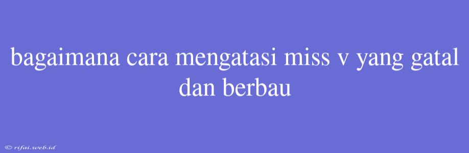 Bagaimana Cara Mengatasi Miss V Yang Gatal Dan Berbau