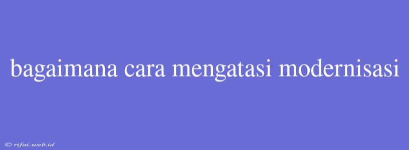 Bagaimana Cara Mengatasi Modernisasi