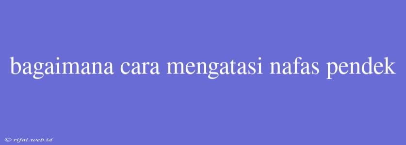 Bagaimana Cara Mengatasi Nafas Pendek