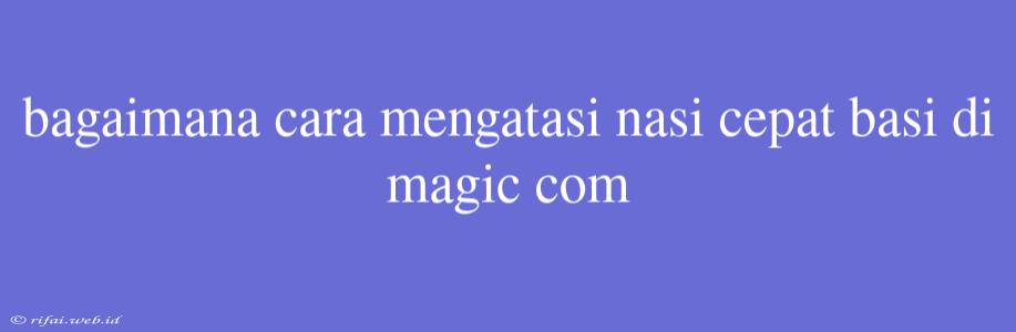 Bagaimana Cara Mengatasi Nasi Cepat Basi Di Magic Com