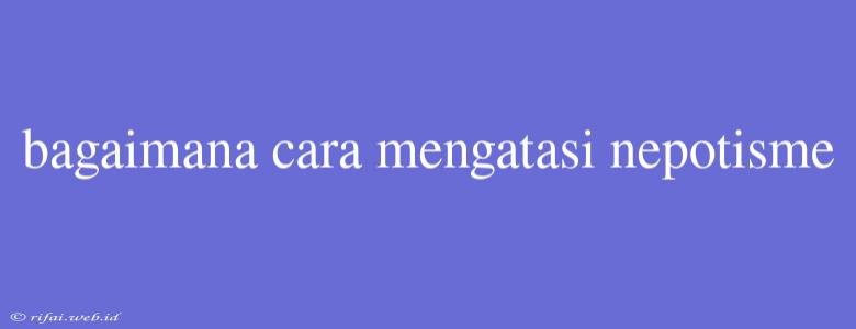 Bagaimana Cara Mengatasi Nepotisme