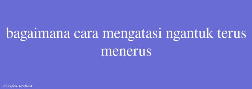 Bagaimana Cara Mengatasi Ngantuk Terus Menerus