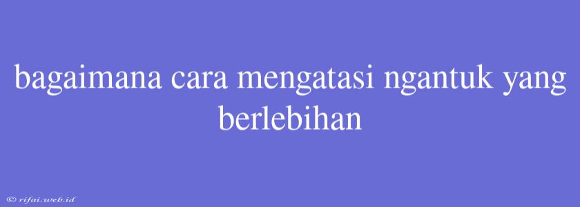 Bagaimana Cara Mengatasi Ngantuk Yang Berlebihan