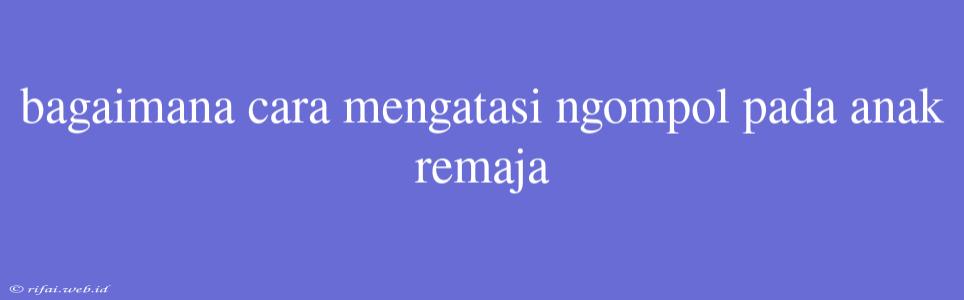 Bagaimana Cara Mengatasi Ngompol Pada Anak Remaja