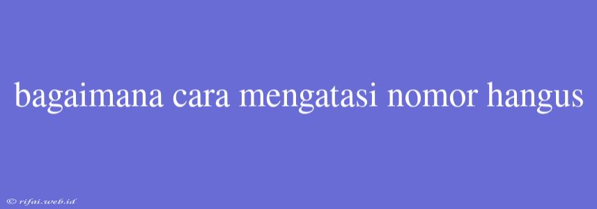 Bagaimana Cara Mengatasi Nomor Hangus