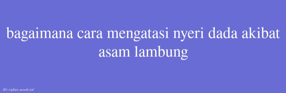 Bagaimana Cara Mengatasi Nyeri Dada Akibat Asam Lambung