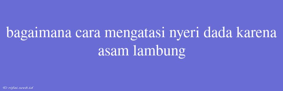 Bagaimana Cara Mengatasi Nyeri Dada Karena Asam Lambung