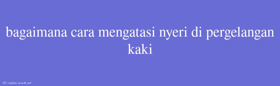 Bagaimana Cara Mengatasi Nyeri Di Pergelangan Kaki