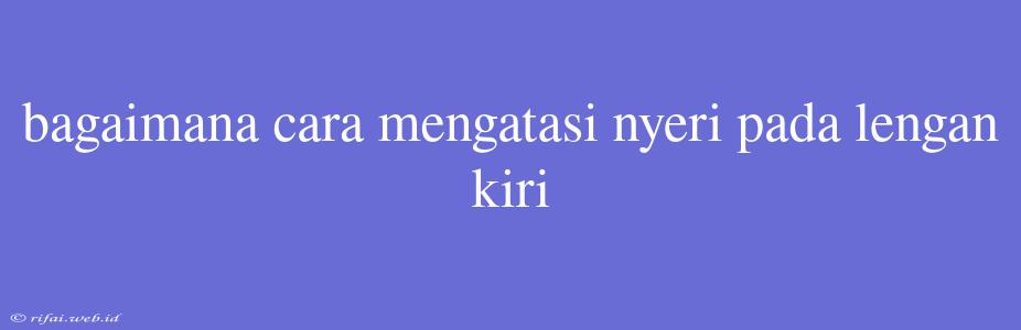 Bagaimana Cara Mengatasi Nyeri Pada Lengan Kiri