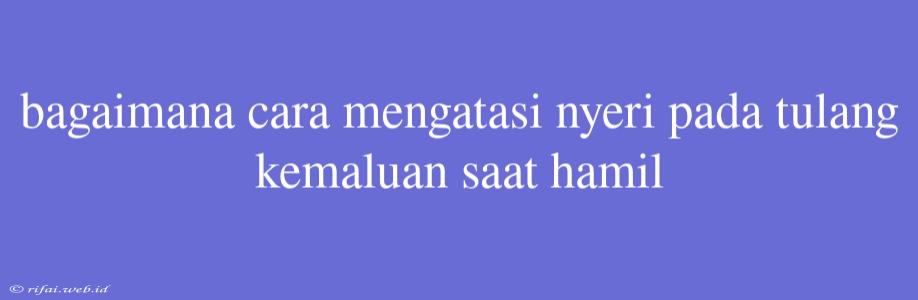 Bagaimana Cara Mengatasi Nyeri Pada Tulang Kemaluan Saat Hamil