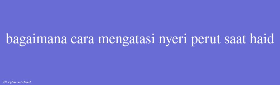 Bagaimana Cara Mengatasi Nyeri Perut Saat Haid