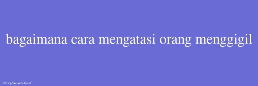 Bagaimana Cara Mengatasi Orang Menggigil