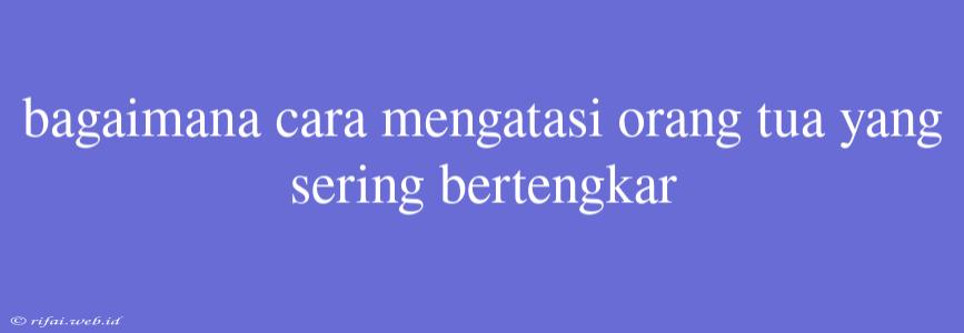 Bagaimana Cara Mengatasi Orang Tua Yang Sering Bertengkar