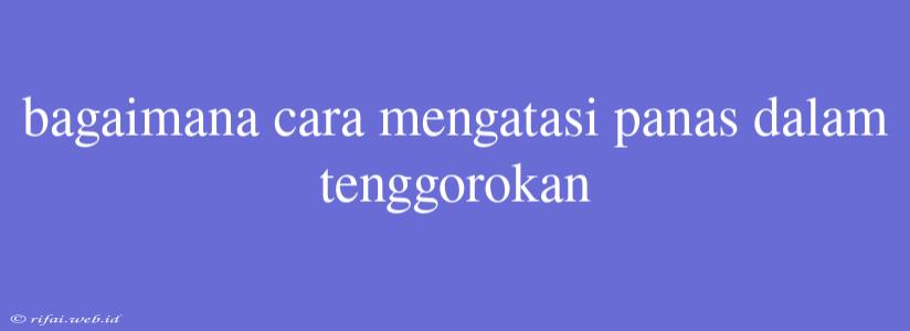 Bagaimana Cara Mengatasi Panas Dalam Tenggorokan