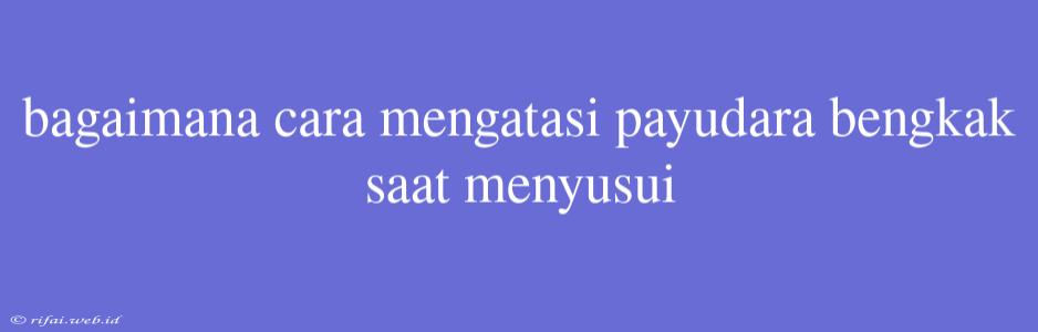 Bagaimana Cara Mengatasi Payudara Bengkak Saat Menyusui