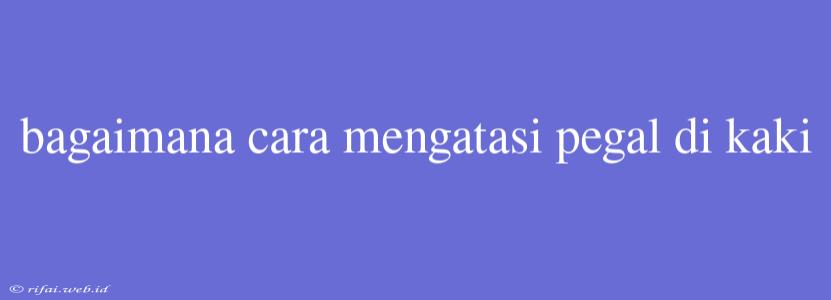 Bagaimana Cara Mengatasi Pegal Di Kaki