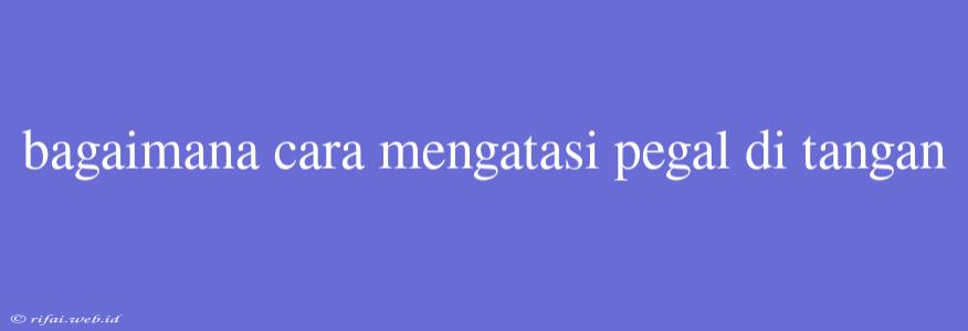 Bagaimana Cara Mengatasi Pegal Di Tangan