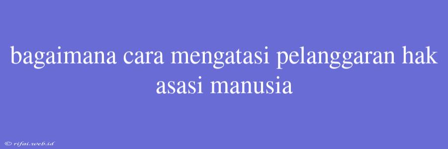 Bagaimana Cara Mengatasi Pelanggaran Hak Asasi Manusia