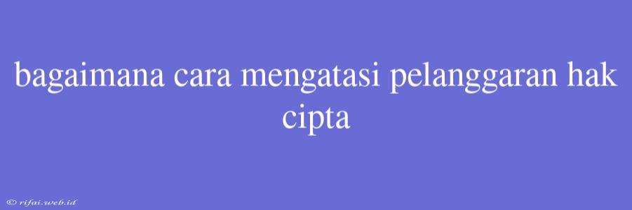 Bagaimana Cara Mengatasi Pelanggaran Hak Cipta