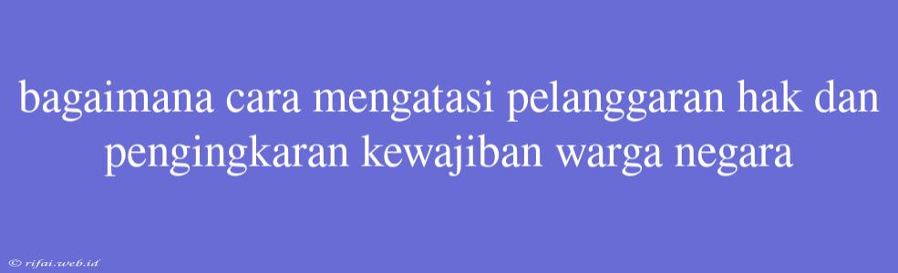 Bagaimana Cara Mengatasi Pelanggaran Hak Dan Pengingkaran Kewajiban Warga Negara