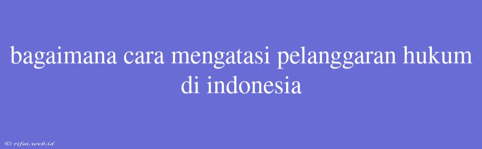 Bagaimana Cara Mengatasi Pelanggaran Hukum Di Indonesia