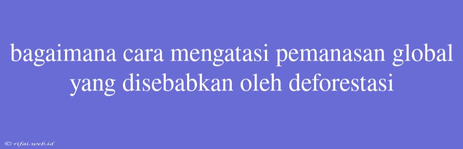 Bagaimana Cara Mengatasi Pemanasan Global Yang Disebabkan Oleh Deforestasi