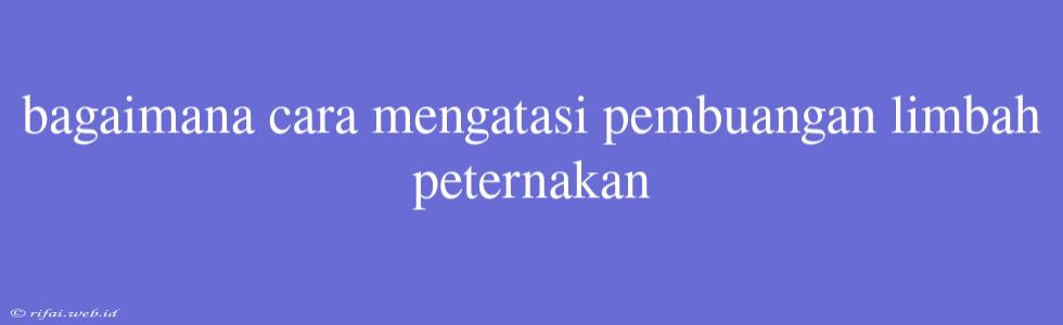 Bagaimana Cara Mengatasi Pembuangan Limbah Peternakan