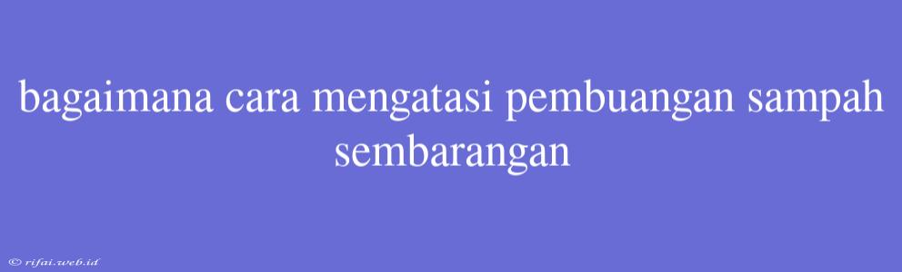 Bagaimana Cara Mengatasi Pembuangan Sampah Sembarangan