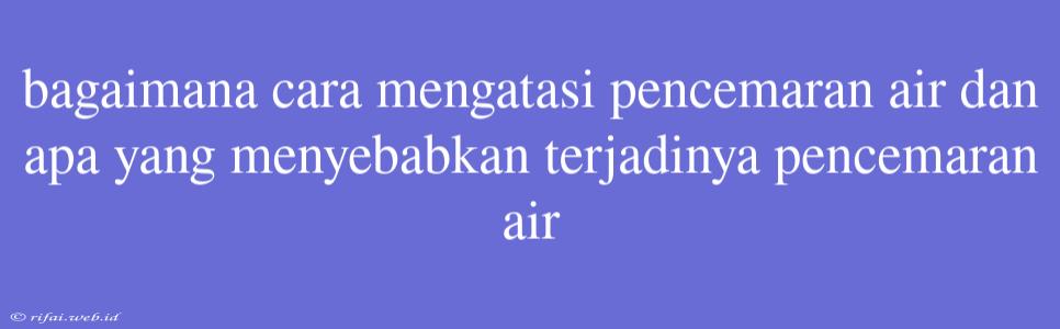 Bagaimana Cara Mengatasi Pencemaran Air Dan Apa Yang Menyebabkan Terjadinya Pencemaran Air