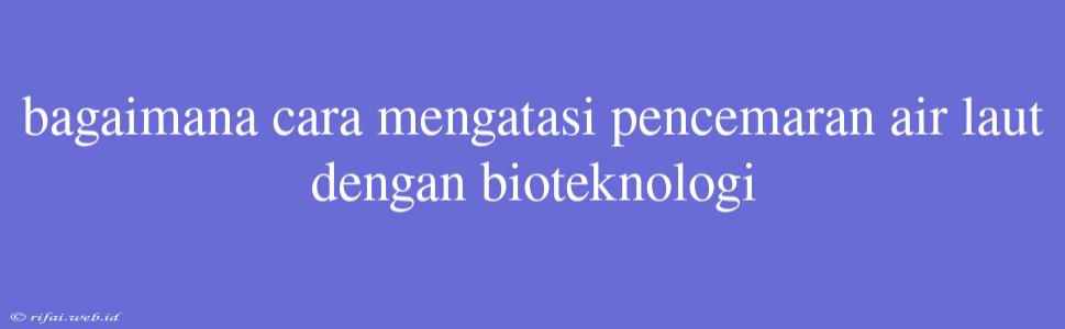 Bagaimana Cara Mengatasi Pencemaran Air Laut Dengan Bioteknologi