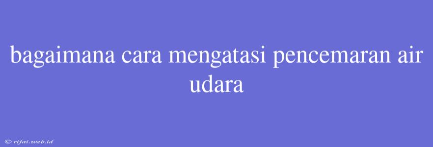 Bagaimana Cara Mengatasi Pencemaran Air Udara