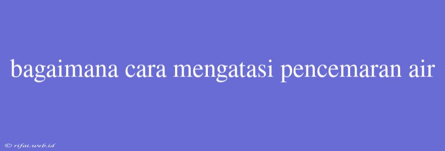 Bagaimana Cara Mengatasi Pencemaran Air