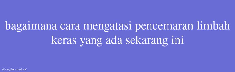 Bagaimana Cara Mengatasi Pencemaran Limbah Keras Yang Ada Sekarang Ini