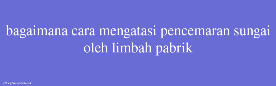 Bagaimana Cara Mengatasi Pencemaran Sungai Oleh Limbah Pabrik